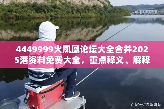 4449999火凤凰论坛大全合并2025港资料免费大全，重点释义、解释与落实,警惕不实的钓鱼钩