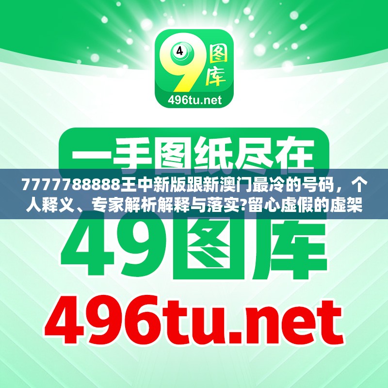 7777788888王中新版跟新澳门最冷的号码，个人释义、专家解析解释与落实?留心虚假的虚架势
