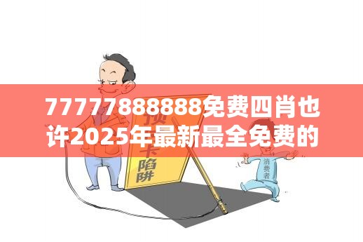 77777888888免费四肖也许2025年最新最全免费的资料，严防消费陷阱,完整释义、专家解析解释与落实