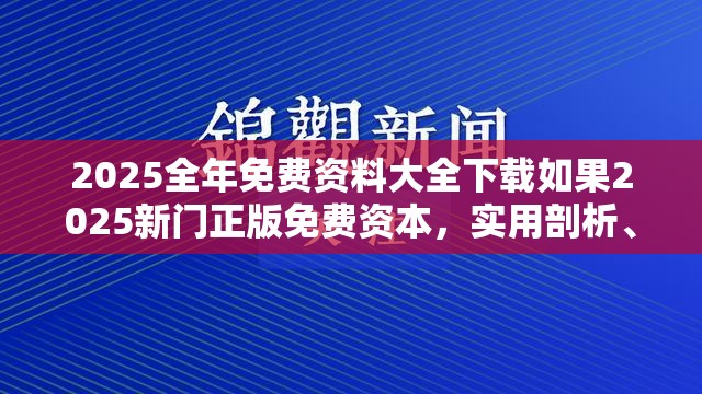 2025全年免费资料大全下载如果2025新门正版免费资本，实用剖析、专家解读解释与落实?
