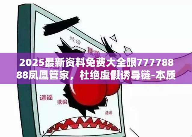 2025最新资料免费大全跟77778888凤凰管家，杜绝虚假诱导链-本质释义、专家解析解释与落实